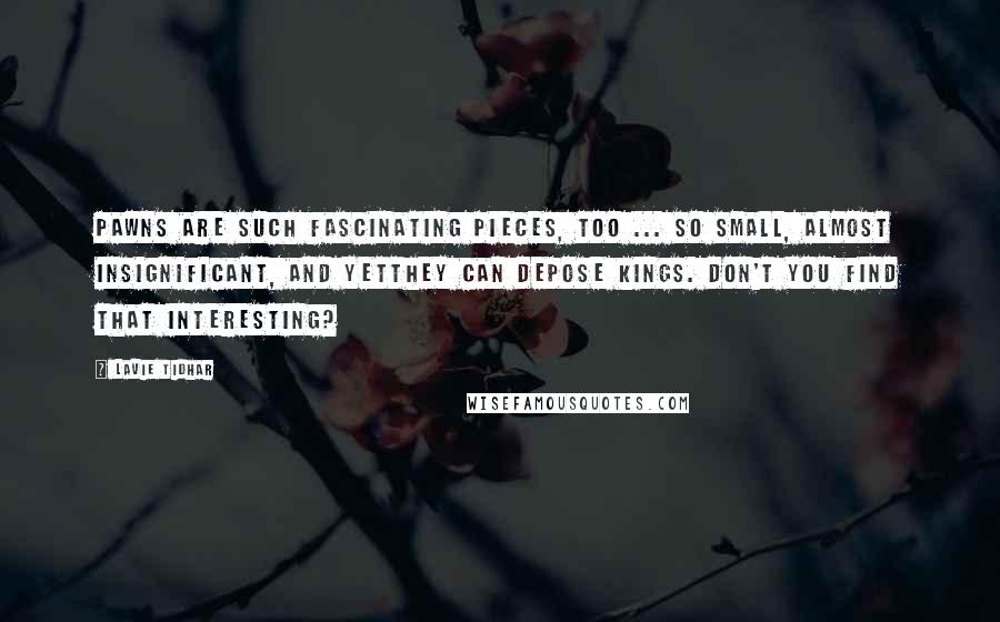 Lavie Tidhar Quotes: Pawns are such fascinating pieces, too ... So small, almost insignificant, and yetthey can depose kings. Don't you find that interesting?