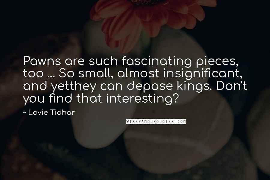 Lavie Tidhar Quotes: Pawns are such fascinating pieces, too ... So small, almost insignificant, and yetthey can depose kings. Don't you find that interesting?