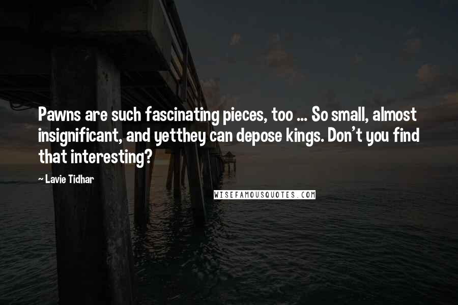 Lavie Tidhar Quotes: Pawns are such fascinating pieces, too ... So small, almost insignificant, and yetthey can depose kings. Don't you find that interesting?