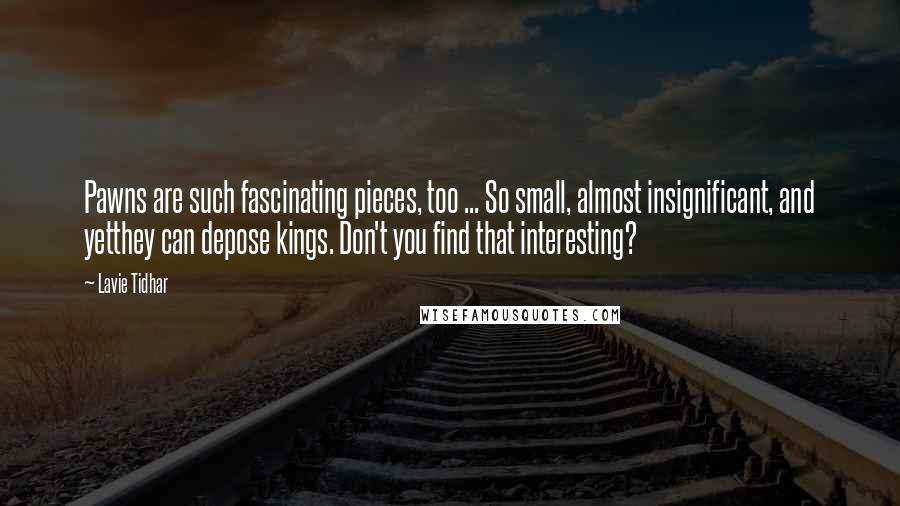 Lavie Tidhar Quotes: Pawns are such fascinating pieces, too ... So small, almost insignificant, and yetthey can depose kings. Don't you find that interesting?