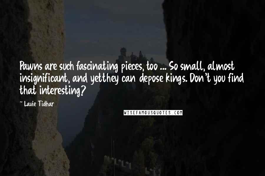 Lavie Tidhar Quotes: Pawns are such fascinating pieces, too ... So small, almost insignificant, and yetthey can depose kings. Don't you find that interesting?