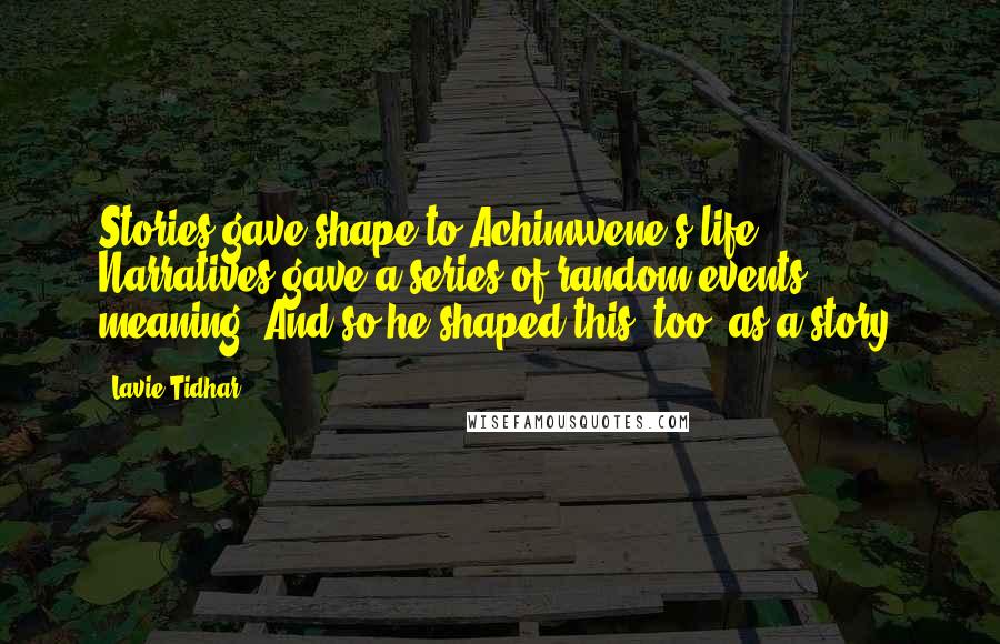 Lavie Tidhar Quotes: Stories gave shape to Achimwene's life. Narratives gave a series of random events meaning. And so he shaped this, too, as a story.