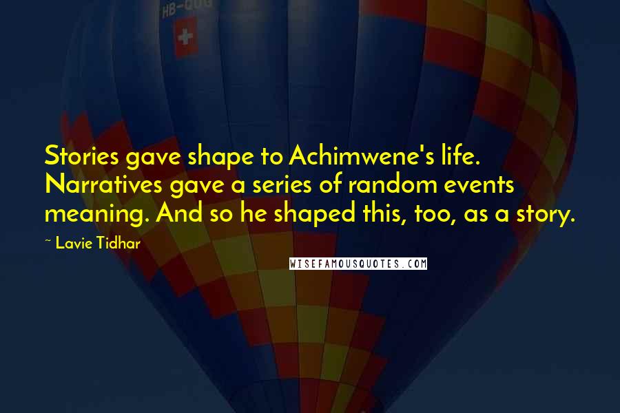 Lavie Tidhar Quotes: Stories gave shape to Achimwene's life. Narratives gave a series of random events meaning. And so he shaped this, too, as a story.