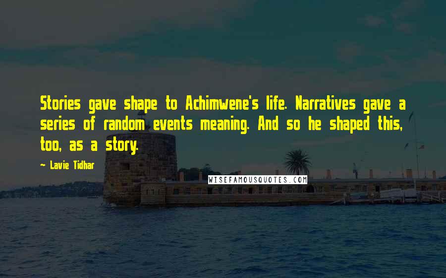 Lavie Tidhar Quotes: Stories gave shape to Achimwene's life. Narratives gave a series of random events meaning. And so he shaped this, too, as a story.