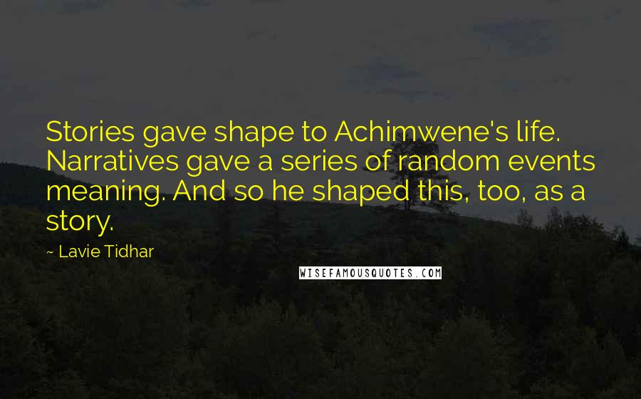 Lavie Tidhar Quotes: Stories gave shape to Achimwene's life. Narratives gave a series of random events meaning. And so he shaped this, too, as a story.