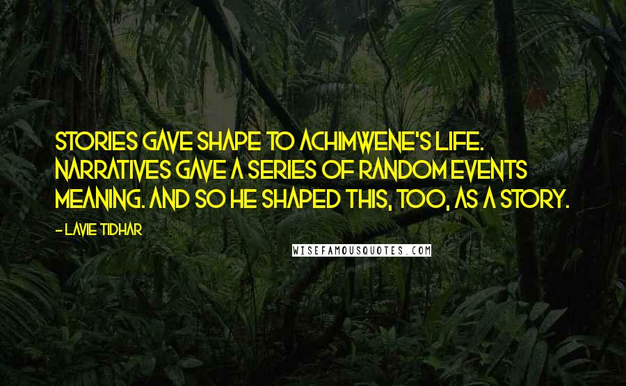 Lavie Tidhar Quotes: Stories gave shape to Achimwene's life. Narratives gave a series of random events meaning. And so he shaped this, too, as a story.