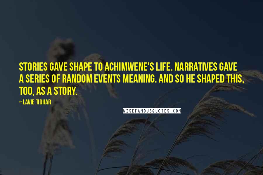 Lavie Tidhar Quotes: Stories gave shape to Achimwene's life. Narratives gave a series of random events meaning. And so he shaped this, too, as a story.