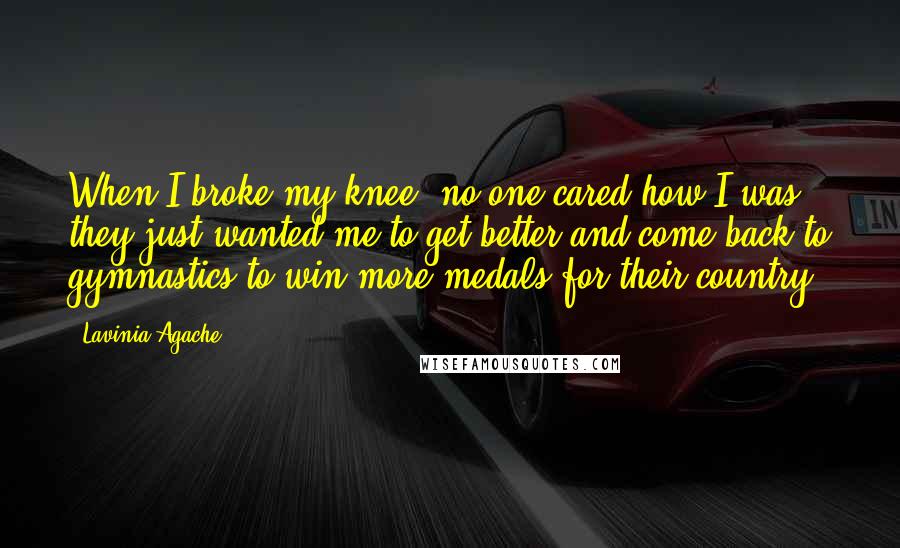 Lavinia Agache Quotes: When I broke my knee, no one cared how I was; they just wanted me to get better and come back to gymnastics to win more medals for their country.
