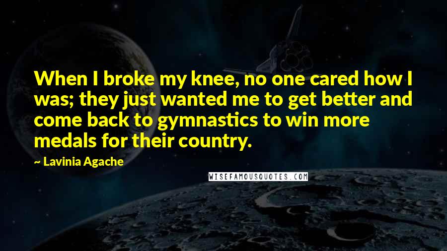 Lavinia Agache Quotes: When I broke my knee, no one cared how I was; they just wanted me to get better and come back to gymnastics to win more medals for their country.