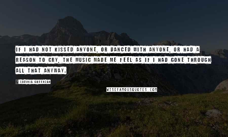 Lavinia Greenlaw Quotes: If I had not kissed anyone, or danced with anyone, or had a reason to cry, the music made me feel as if I had gone through all that anyway.