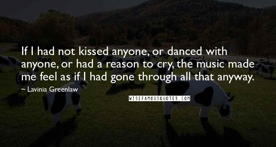 Lavinia Greenlaw Quotes: If I had not kissed anyone, or danced with anyone, or had a reason to cry, the music made me feel as if I had gone through all that anyway.