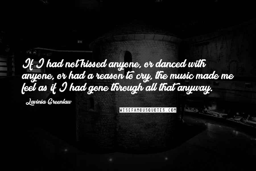 Lavinia Greenlaw Quotes: If I had not kissed anyone, or danced with anyone, or had a reason to cry, the music made me feel as if I had gone through all that anyway.