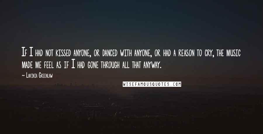 Lavinia Greenlaw Quotes: If I had not kissed anyone, or danced with anyone, or had a reason to cry, the music made me feel as if I had gone through all that anyway.