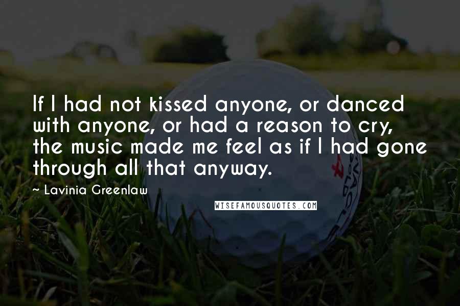 Lavinia Greenlaw Quotes: If I had not kissed anyone, or danced with anyone, or had a reason to cry, the music made me feel as if I had gone through all that anyway.