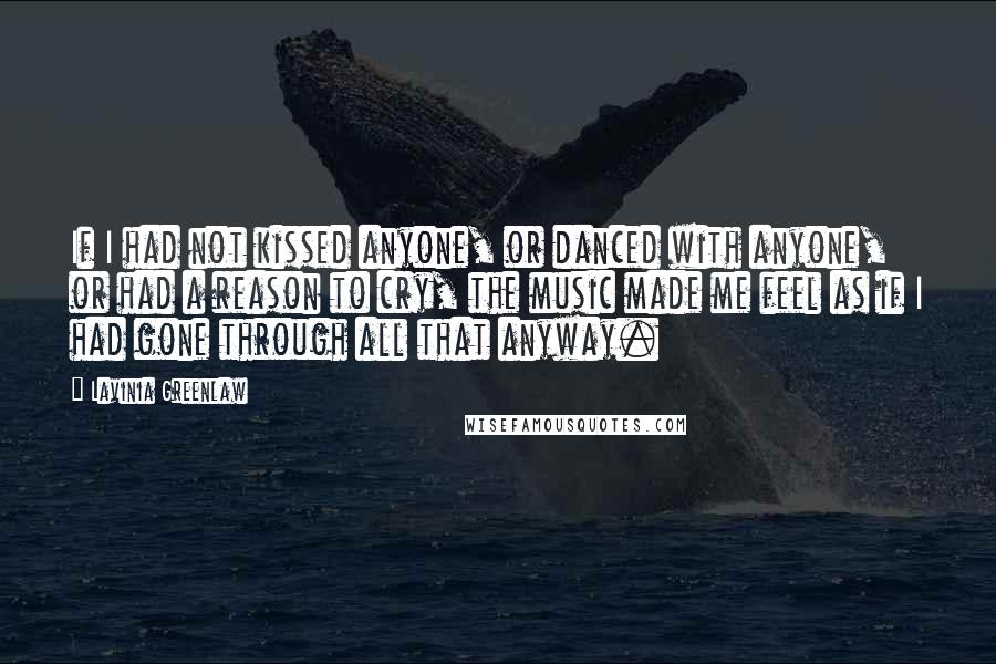Lavinia Greenlaw Quotes: If I had not kissed anyone, or danced with anyone, or had a reason to cry, the music made me feel as if I had gone through all that anyway.