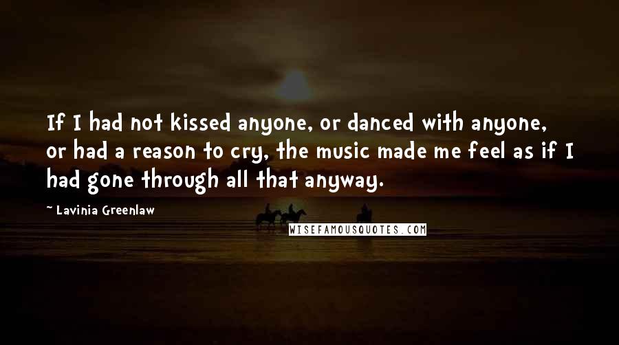 Lavinia Greenlaw Quotes: If I had not kissed anyone, or danced with anyone, or had a reason to cry, the music made me feel as if I had gone through all that anyway.