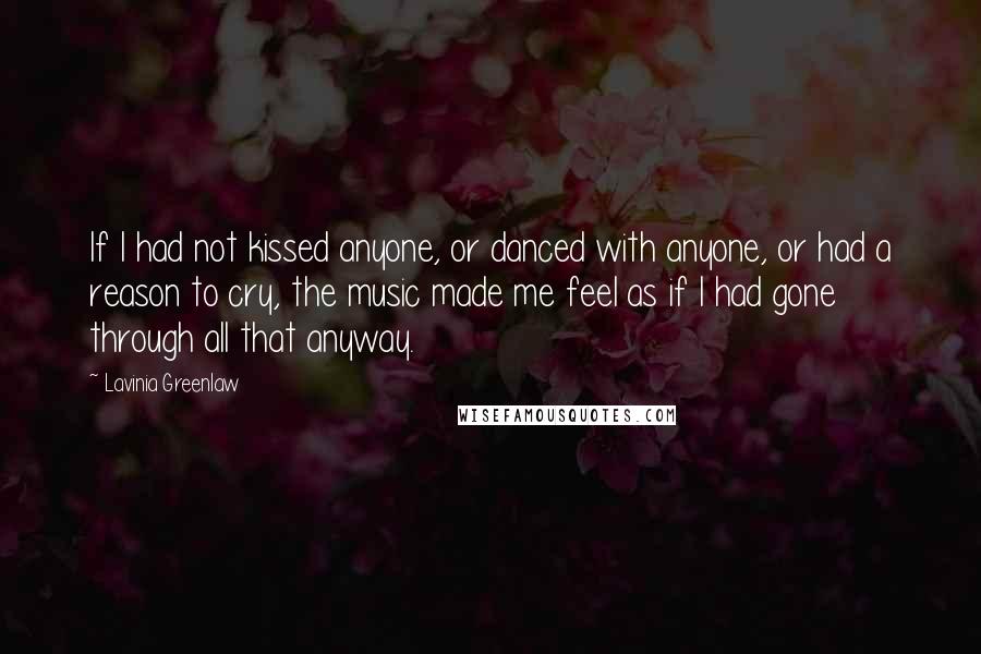 Lavinia Greenlaw Quotes: If I had not kissed anyone, or danced with anyone, or had a reason to cry, the music made me feel as if I had gone through all that anyway.