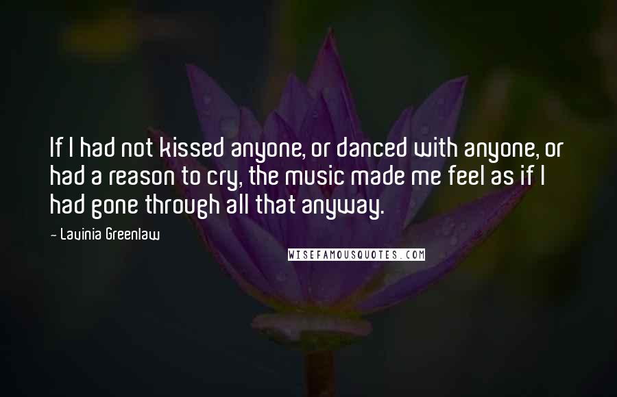 Lavinia Greenlaw Quotes: If I had not kissed anyone, or danced with anyone, or had a reason to cry, the music made me feel as if I had gone through all that anyway.