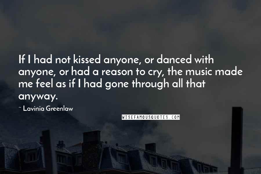 Lavinia Greenlaw Quotes: If I had not kissed anyone, or danced with anyone, or had a reason to cry, the music made me feel as if I had gone through all that anyway.