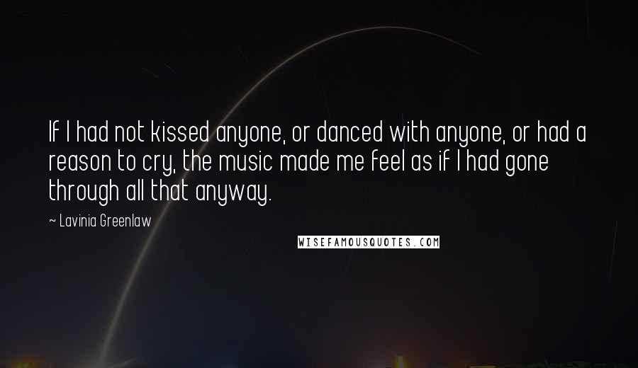 Lavinia Greenlaw Quotes: If I had not kissed anyone, or danced with anyone, or had a reason to cry, the music made me feel as if I had gone through all that anyway.