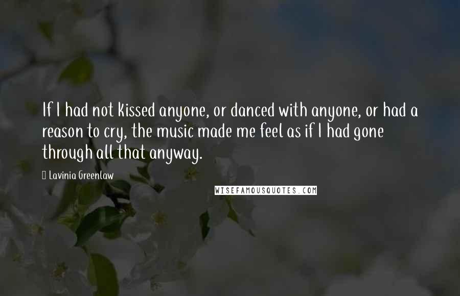 Lavinia Greenlaw Quotes: If I had not kissed anyone, or danced with anyone, or had a reason to cry, the music made me feel as if I had gone through all that anyway.