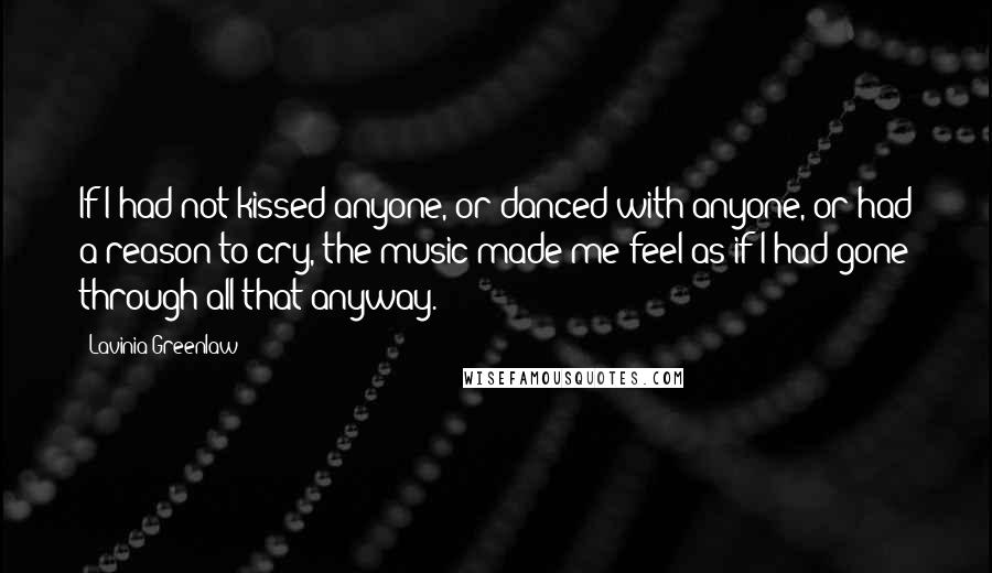 Lavinia Greenlaw Quotes: If I had not kissed anyone, or danced with anyone, or had a reason to cry, the music made me feel as if I had gone through all that anyway.