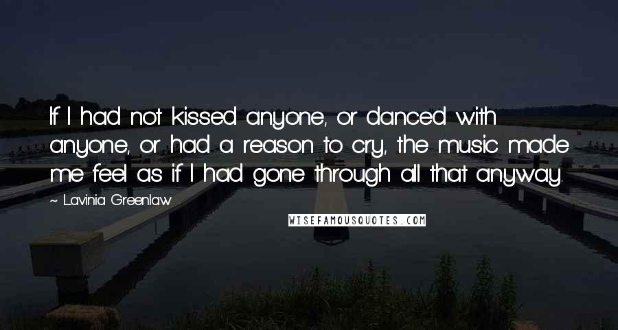 Lavinia Greenlaw Quotes: If I had not kissed anyone, or danced with anyone, or had a reason to cry, the music made me feel as if I had gone through all that anyway.