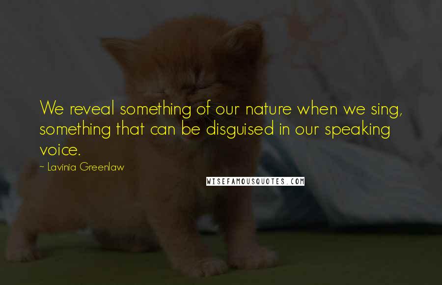 Lavinia Greenlaw Quotes: We reveal something of our nature when we sing, something that can be disguised in our speaking voice.