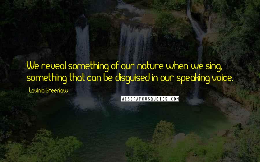 Lavinia Greenlaw Quotes: We reveal something of our nature when we sing, something that can be disguised in our speaking voice.