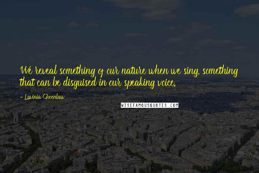 Lavinia Greenlaw Quotes: We reveal something of our nature when we sing, something that can be disguised in our speaking voice.