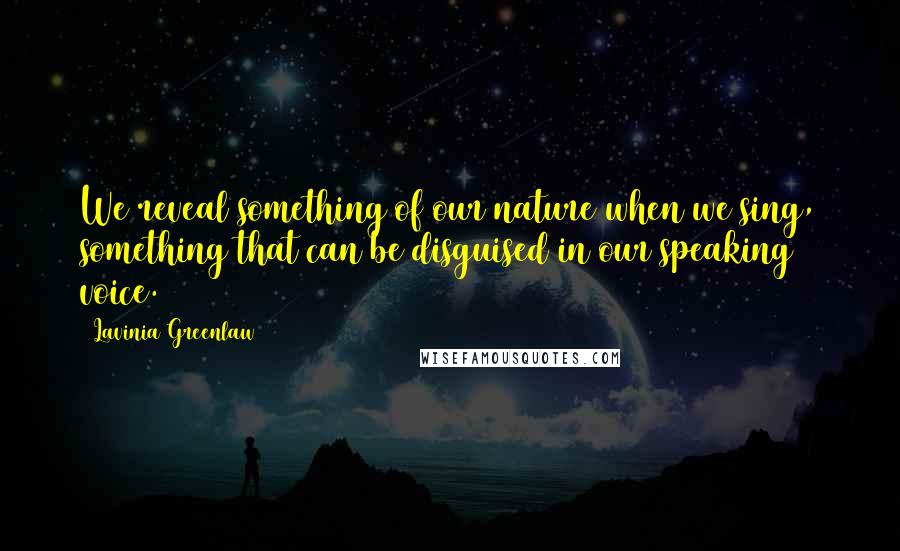 Lavinia Greenlaw Quotes: We reveal something of our nature when we sing, something that can be disguised in our speaking voice.