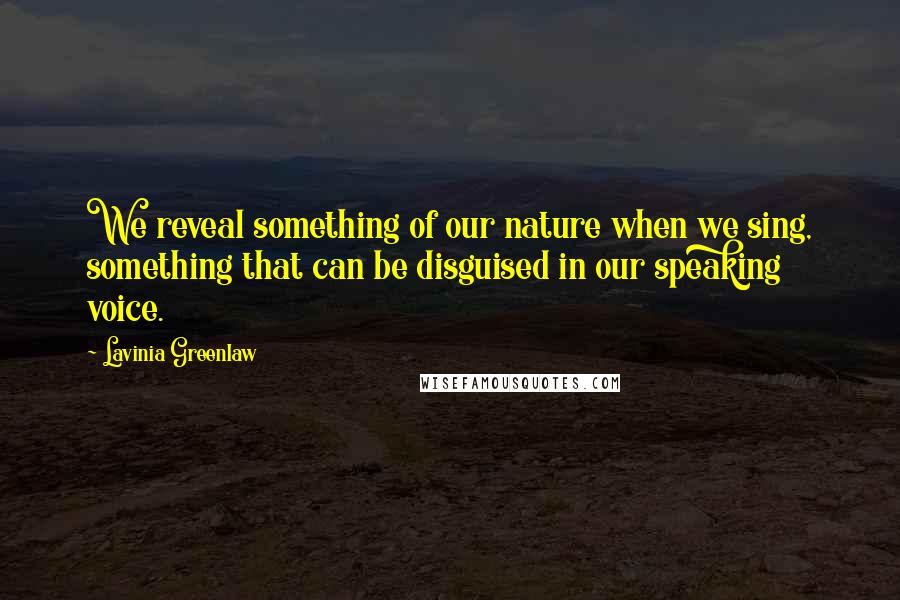 Lavinia Greenlaw Quotes: We reveal something of our nature when we sing, something that can be disguised in our speaking voice.