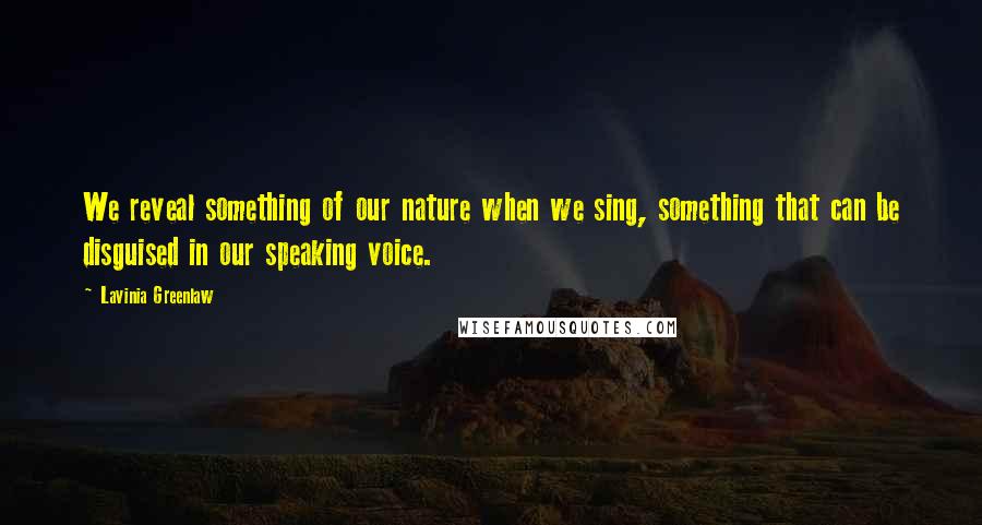 Lavinia Greenlaw Quotes: We reveal something of our nature when we sing, something that can be disguised in our speaking voice.