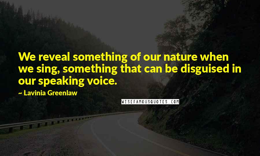 Lavinia Greenlaw Quotes: We reveal something of our nature when we sing, something that can be disguised in our speaking voice.