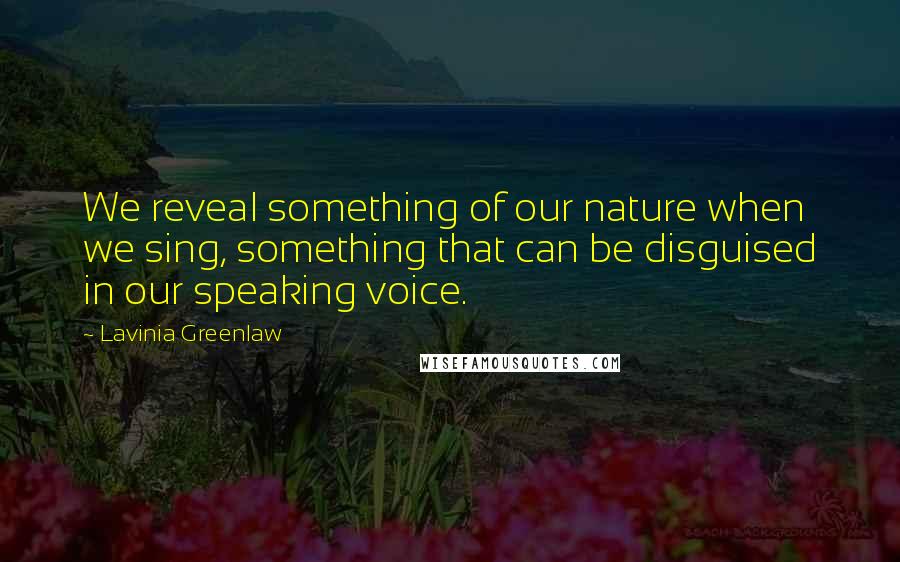 Lavinia Greenlaw Quotes: We reveal something of our nature when we sing, something that can be disguised in our speaking voice.