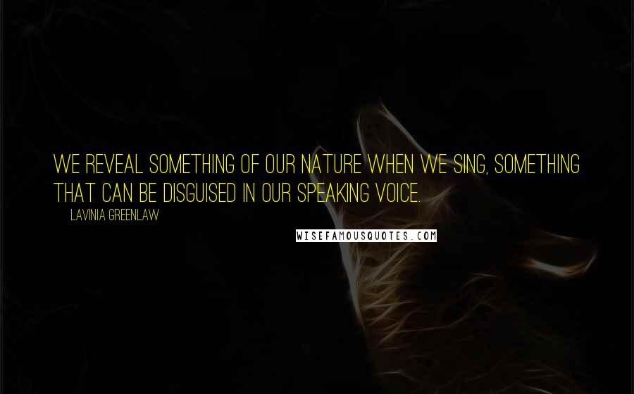 Lavinia Greenlaw Quotes: We reveal something of our nature when we sing, something that can be disguised in our speaking voice.