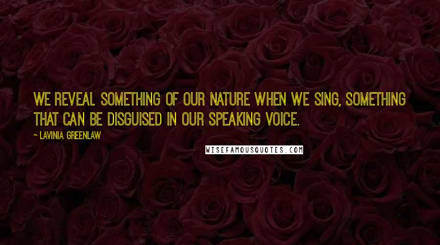 Lavinia Greenlaw Quotes: We reveal something of our nature when we sing, something that can be disguised in our speaking voice.