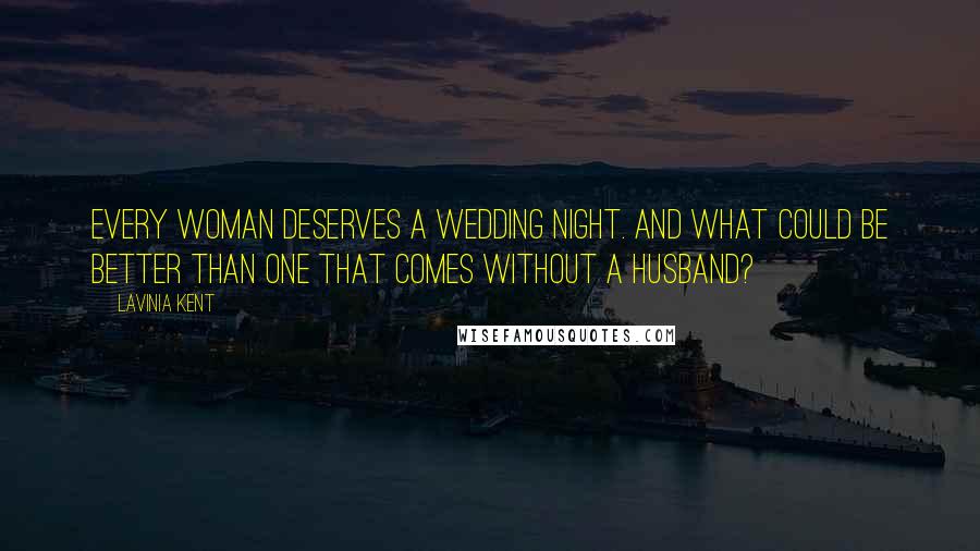 Lavinia Kent Quotes: Every woman deserves a wedding night. And what could be better than one that comes without a husband?