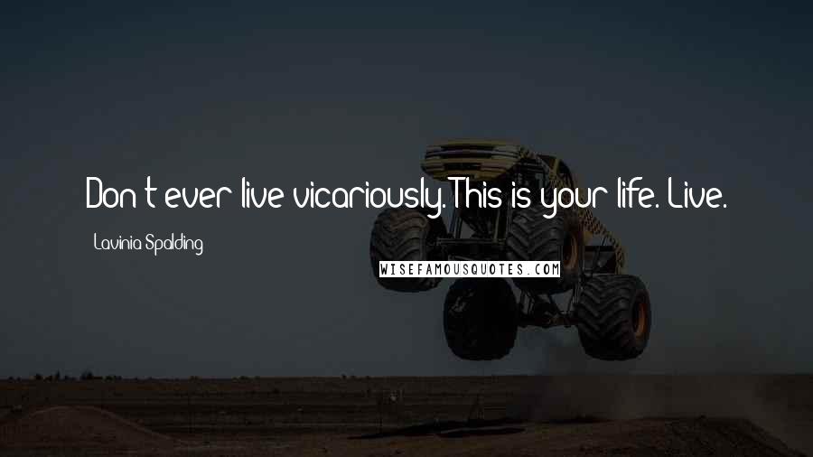 Lavinia Spalding Quotes: Don't ever live vicariously. This is your life. Live.