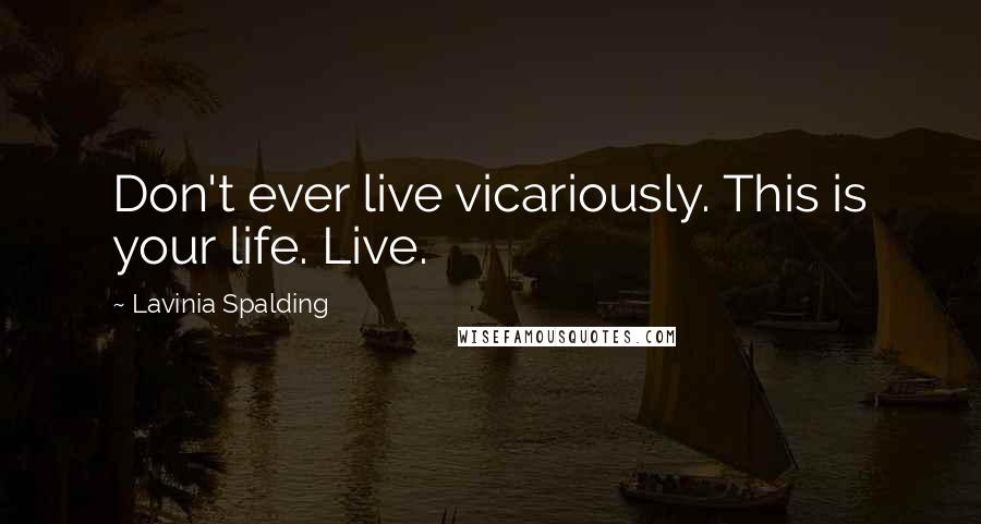 Lavinia Spalding Quotes: Don't ever live vicariously. This is your life. Live.