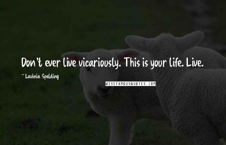 Lavinia Spalding Quotes: Don't ever live vicariously. This is your life. Live.