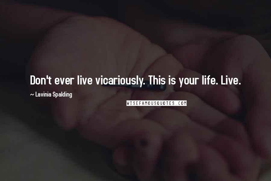 Lavinia Spalding Quotes: Don't ever live vicariously. This is your life. Live.