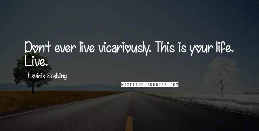 Lavinia Spalding Quotes: Don't ever live vicariously. This is your life. Live.