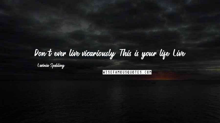 Lavinia Spalding Quotes: Don't ever live vicariously. This is your life. Live.