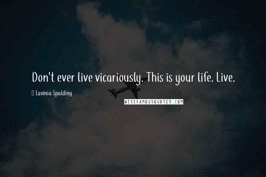 Lavinia Spalding Quotes: Don't ever live vicariously. This is your life. Live.