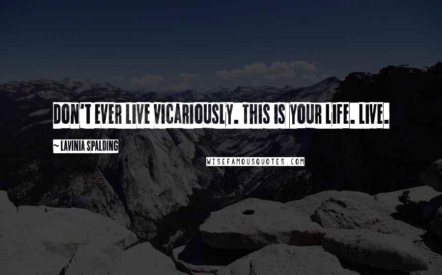 Lavinia Spalding Quotes: Don't ever live vicariously. This is your life. Live.