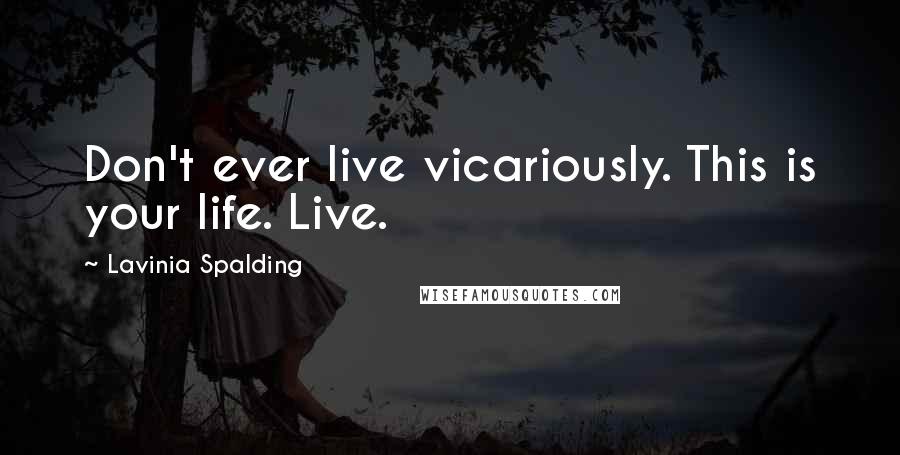 Lavinia Spalding Quotes: Don't ever live vicariously. This is your life. Live.