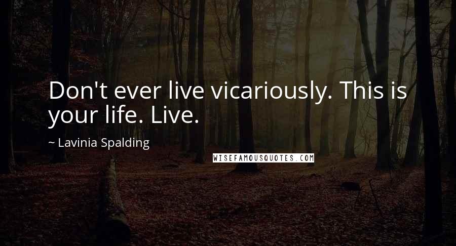 Lavinia Spalding Quotes: Don't ever live vicariously. This is your life. Live.