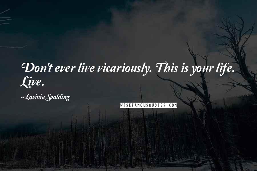 Lavinia Spalding Quotes: Don't ever live vicariously. This is your life. Live.
