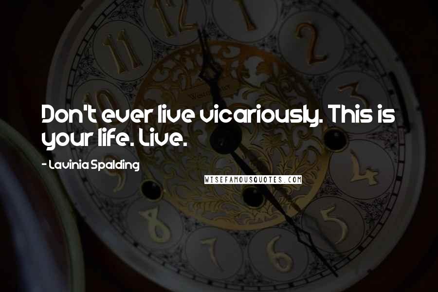 Lavinia Spalding Quotes: Don't ever live vicariously. This is your life. Live.